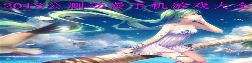 2018公测动漫手机游戏大全