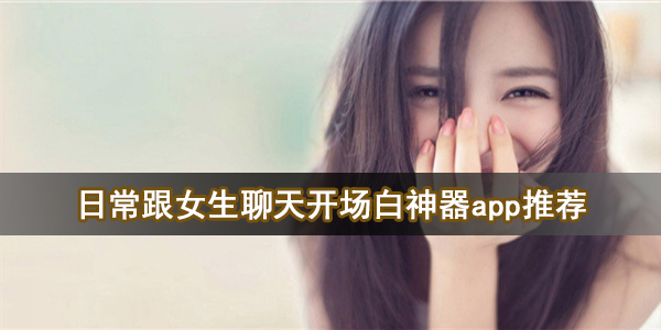 日常跟女生聊天开场白神器app推荐