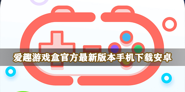 爱趣游戏盒官方最新版本手机下载安卓